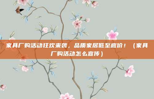 家具厂购活动狂欢来袭，品质家居低至底价！（家具厂购活动怎么宣传）