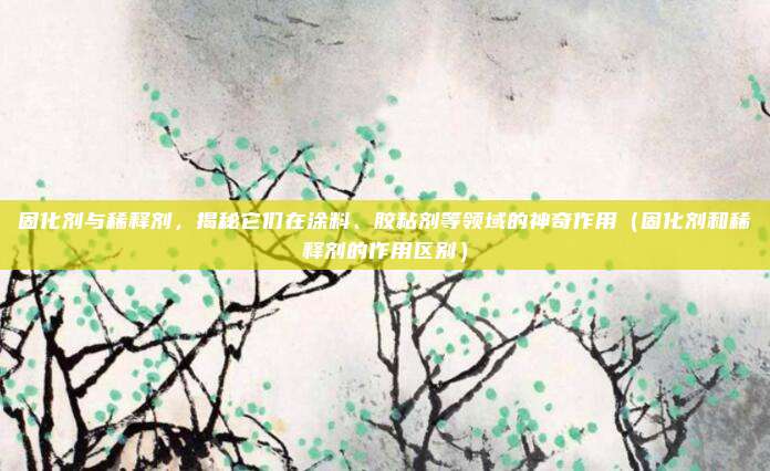 固化剂与稀释剂,揭秘它们在涂料、胶粘剂等领域的神奇作用(固化剂和稀释剂的作用区别)