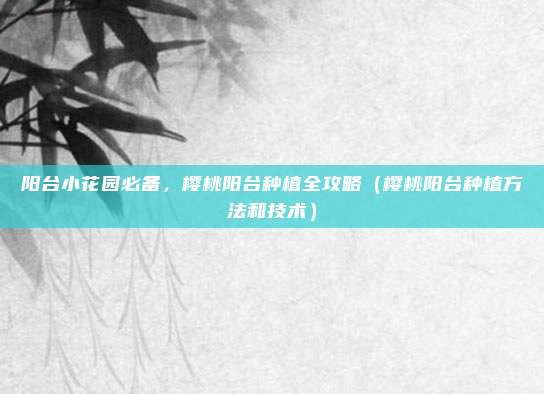 阳台小花园必备，樱桃阳台种植全攻略（樱桃阳台种植方法和技术）