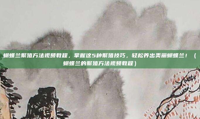 蝴蝶兰繁殖方法视频教程,掌握这5种繁殖技巧,轻松养出美丽蝴蝶兰!(蝴蝶兰的繁殖方法视频教程)