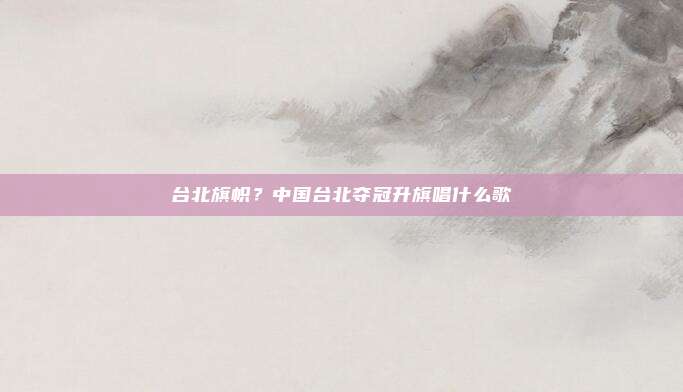 台北旗帜？中国台北夺冠升旗唱什么歌