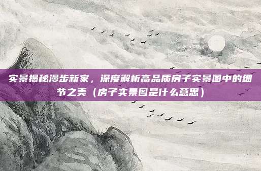 实景揭秘漫步新家，深度解析高品质房子实景图中的细节之美（房子实景图是什么意思）