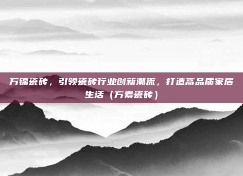 方锦瓷砖,引领瓷砖行业创新潮流,打造高品质家居生活(方素瓷砖)