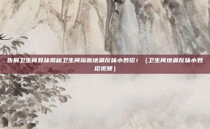 告别卫生间异味揭秘卫生间隔断地漏反味小妙招!(卫生间地漏反味小妙招视频)