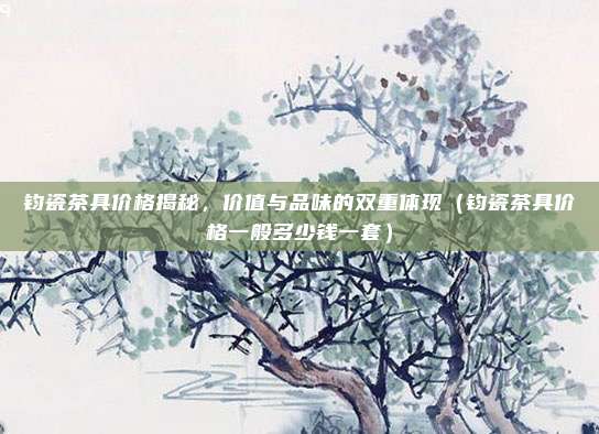 钧瓷茶具价格揭秘，价值与品味的双重体现（钧瓷茶具价格一般多少钱一套）