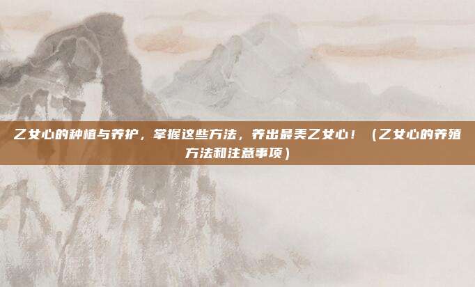 乙女心的种植与养护,掌握这些方法,养出最美乙女心!(乙女心的养殖方法和注意事项)