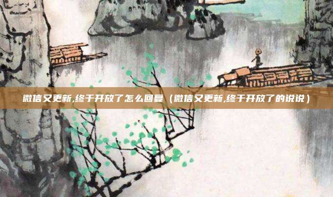 微信又更新,终于开放了怎么回复(微信又更新,终于开放了的说说)