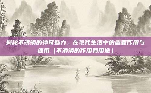 揭秘不锈钢的神奇魅力,在现代生活中的重要作用与应用(不锈钢的作用和用途)