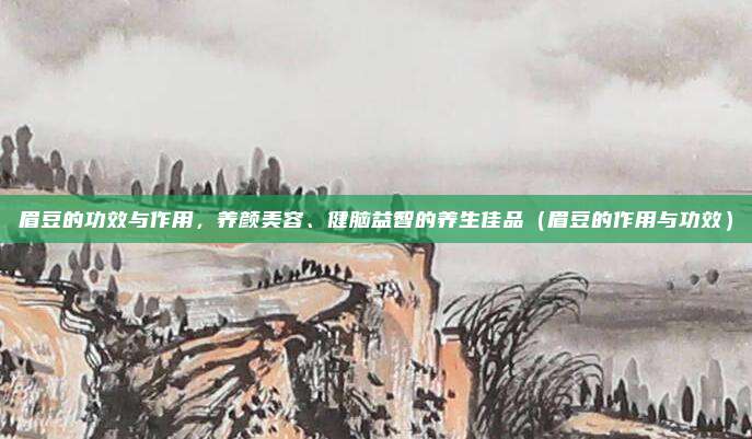 眉豆的功效与作用，养颜美容、健脑益智的养生佳品（眉豆的作用与功效）