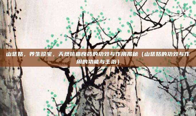 山慈姑,养生珍宝,天然抗癌良药的功效与作用揭秘(山慈姑的功效与作用的功能与主治)