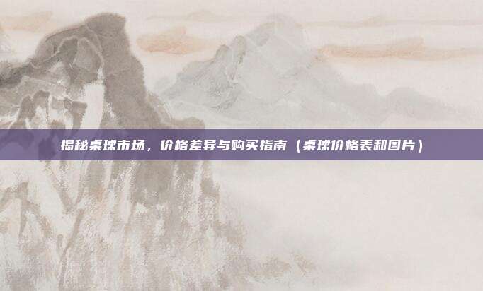 揭秘桌球市场，价格差异与购买指南（桌球价格表和图片）