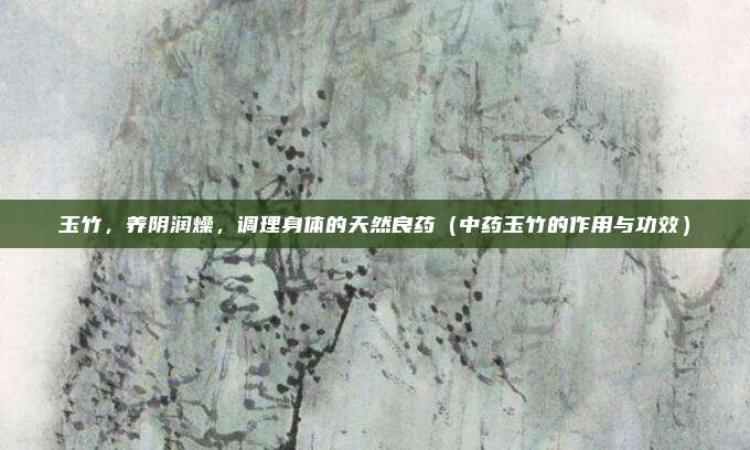 玉竹，养阴润燥，调理身体的天然良药（中药玉竹的作用与功效）