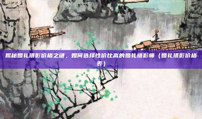 揭秘婚礼摄影价格之谜,如何选择性价比高的婚礼摄影师(婚礼摄影价格表)