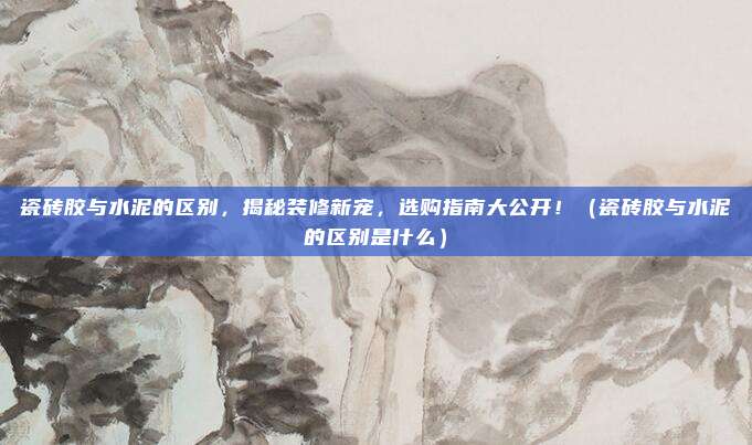 瓷砖胶与水泥的区别,揭秘装修新宠,选购指南大公开!(瓷砖胶与水泥的区别是什么)