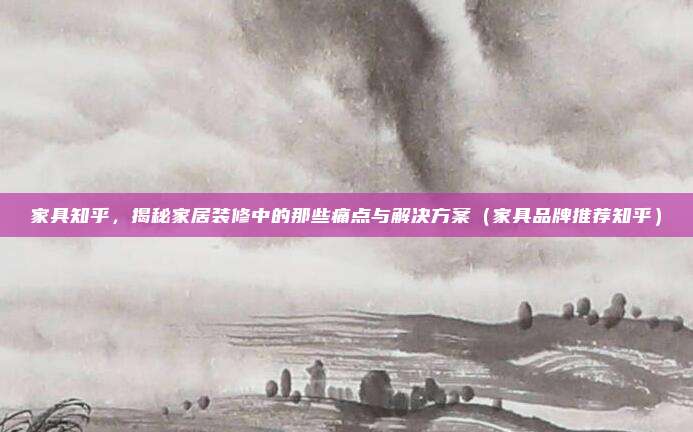 家具知乎，揭秘家居装修中的那些痛点与解决方案（家具品牌推荐知乎）