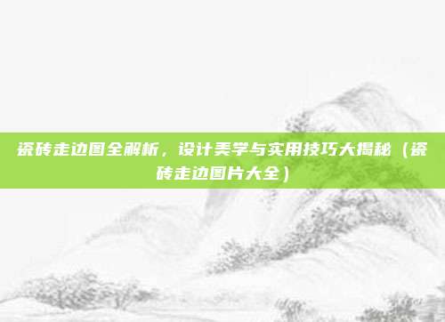 瓷砖走边图全解析,设计美学与实用技巧大揭秘(瓷砖走边图片大全)