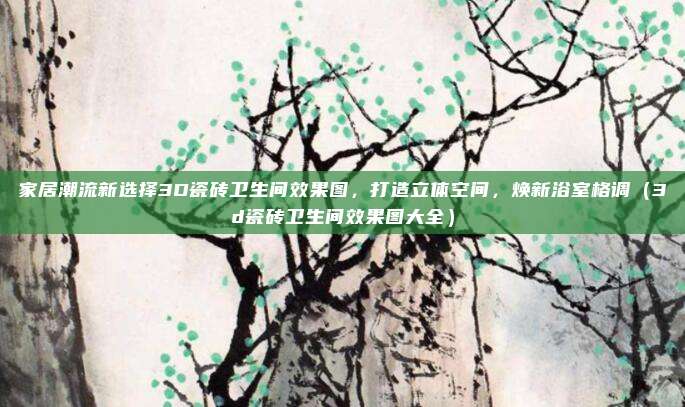 家居潮流新选择3D瓷砖卫生间效果图,打造立体空间,焕新浴室格调(3d瓷砖卫生间效果图大全)