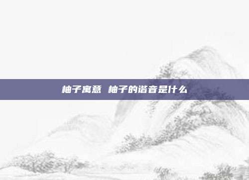 柚子寓意 柚子的谐音是什么
