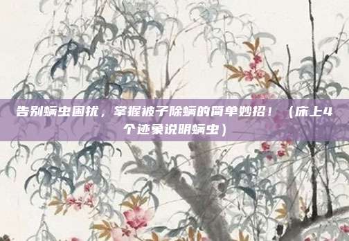 告别螨虫困扰，掌握被子除螨的简单妙招！（床上4个迹象说明螨虫）