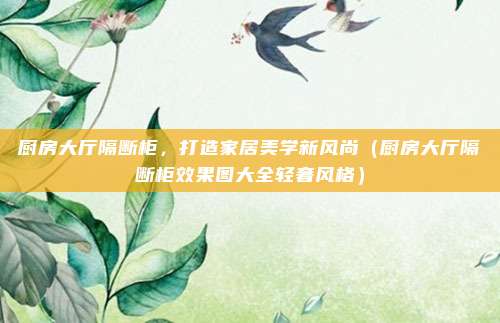 厨房大厅隔断柜，打造家居美学新风尚（厨房大厅隔断柜效果图大全轻奢风格）