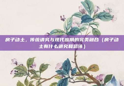 房子动土，传统讲究与现代应用的完美融合（房子动土有什么讲究和忌讳）