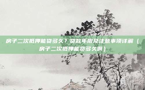 房子二次抵押能贷多久？贷款年限及注意事项详解（房子二次抵押能贷多久啊）
