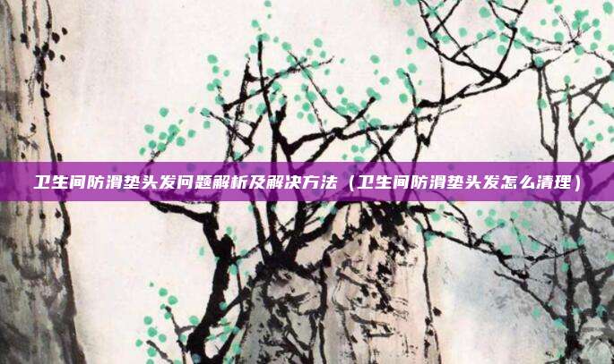 卫生间防滑垫头发问题解析及解决方法（卫生间防滑垫头发怎么清理）
