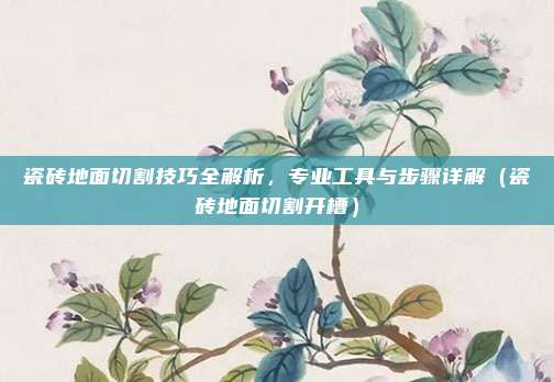 瓷砖地面切割技巧全解析,专业工具与步骤详解(瓷砖地面切割开槽)