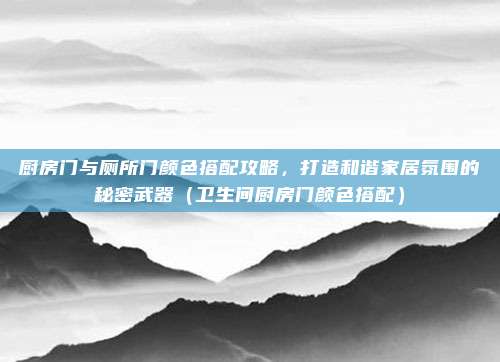 厨房门与厕所门颜色搭配攻略,打造和谐家居氛围的秘密武器(卫生间厨房门颜色搭配)
