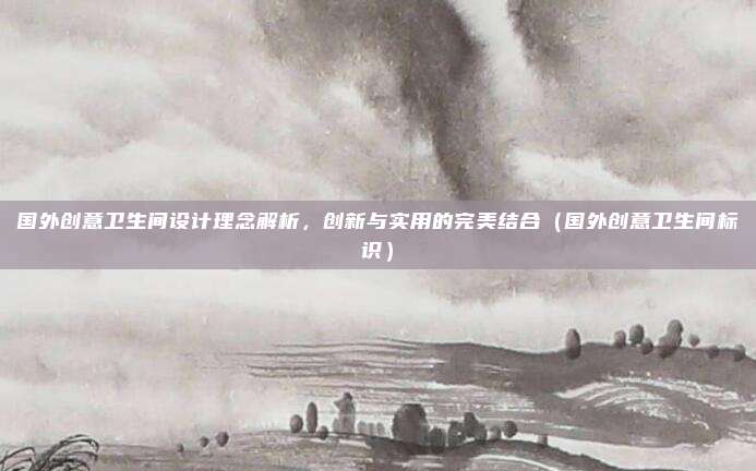 国外创意卫生间设计理念解析，创新与实用的完美结合（国外创意卫生间标识）