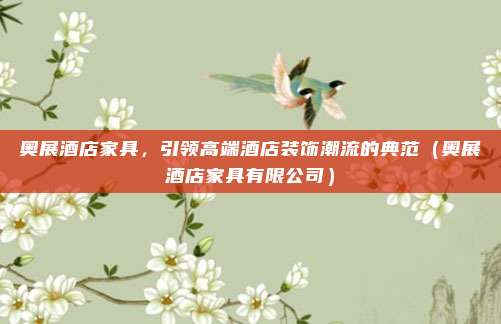 奥展酒店家具，引领高端酒店装饰潮流的典范（奥展酒店家具有限公司）