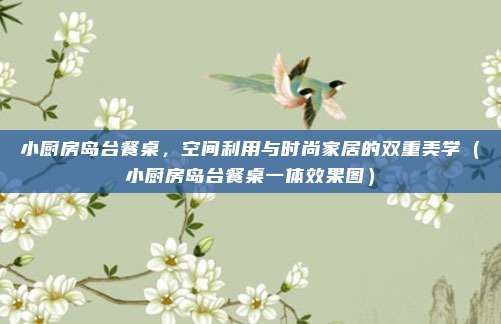 小厨房岛台餐桌,空间利用与时尚家居的双重美学(小厨房岛台餐桌一体效果图)