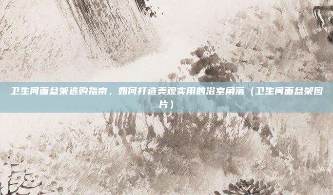 卫生间面盆架选购指南,如何打造美观实用的浴室角落(卫生间面盆架图片)
