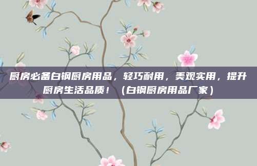 厨房必备白钢厨房用品,轻巧耐用,美观实用,提升厨房生活品质!(白钢厨房用品厂家)