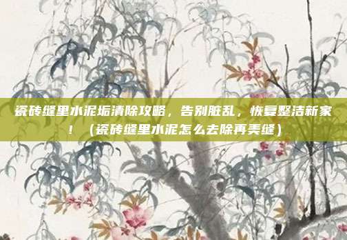 瓷砖缝里水泥垢清除攻略，告别脏乱，恢复整洁新家！（瓷砖缝里水泥怎么去除再美缝）