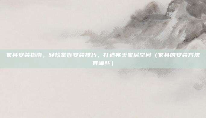 家具安装指南，轻松掌握安装技巧，打造完美家居空间（家具的安装方法有哪些）