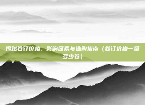 揭秘卷钉价格,影响因素与选购指南(卷钉价格一箱多少卷)
