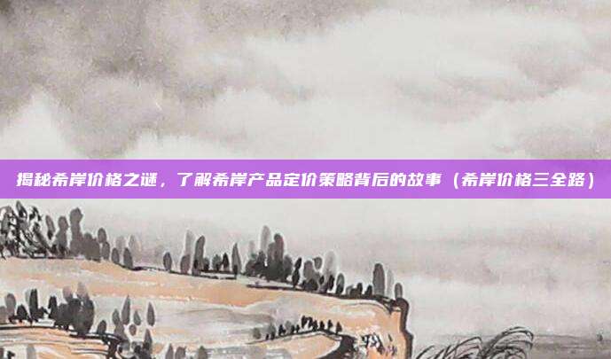 揭秘希岸价格之谜，了解希岸产品定价策略背后的故事（希岸价格三全路）