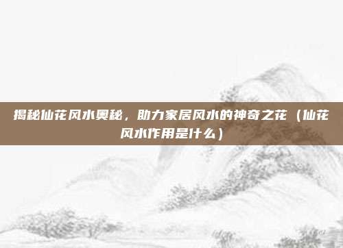 揭秘仙花风水奥秘,助力家居风水的神奇之花(仙花风水作用是什么)