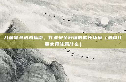 儿童家具选购指南,打造安全舒适的成长环境(选购儿童家具注意什么)