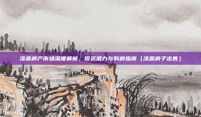 凌源房产市场深度解析，投资潜力与购房指南（凌源房子出售）