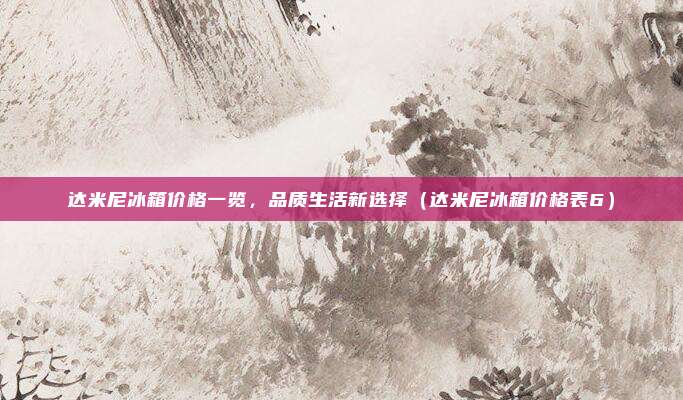 达米尼冰箱价格一览，品质生活新选择（达米尼冰箱价格表6）