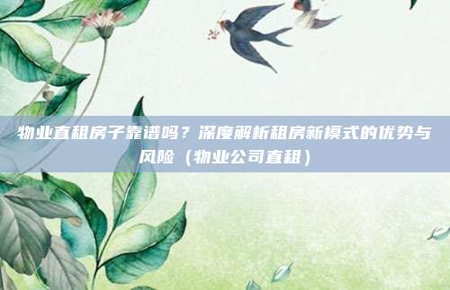 物业直租房子靠谱吗?深度解析租房新模式的优势与风险(物业公司直租)