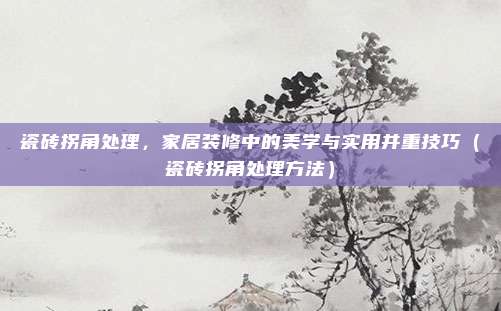 瓷砖拐角处理,家居装修中的美学与实用并重技巧(瓷砖拐角处理方法)