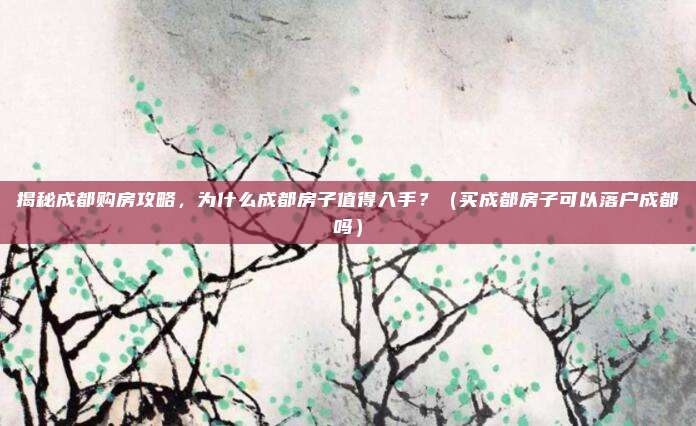 揭秘成都购房攻略,为什么成都房子值得入手?(买成都房子可以落户成都吗)