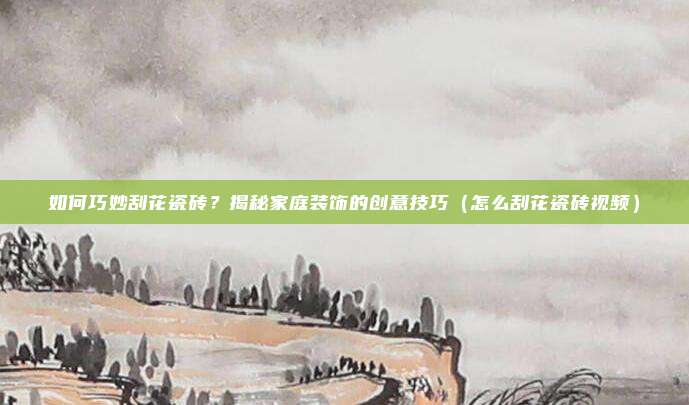 如何巧妙刮花瓷砖？揭秘家庭装饰的创意技巧（怎么刮花瓷砖视频）