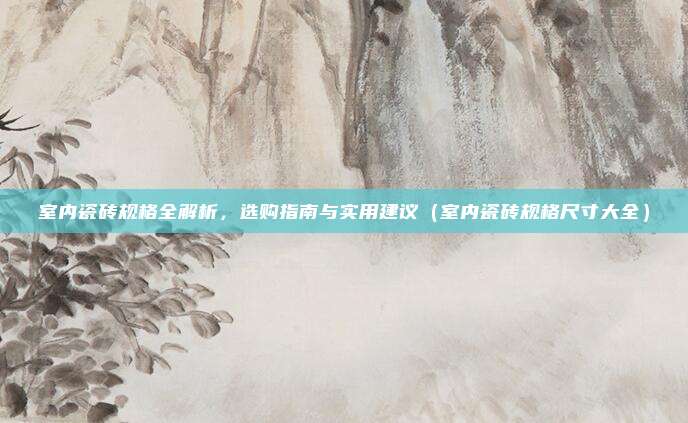 室内瓷砖规格全解析，选购指南与实用建议（室内瓷砖规格尺寸大全）