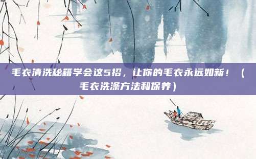 毛衣清洗秘籍学会这5招,让你的毛衣永远如新!(毛衣洗涤方法和保养)