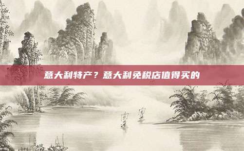 意大利特产?意大利免税店值得买的