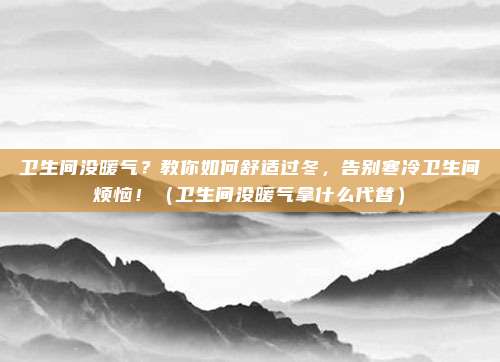 卫生间没暖气?教你如何舒适过冬,告别寒冷卫生间烦恼!(卫生间没暖气拿什么代替)